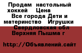 Продам  настольный хоккей  › Цена ­ 2 000 - Все города Дети и материнство » Игрушки   . Свердловская обл.,Верхняя Пышма г.